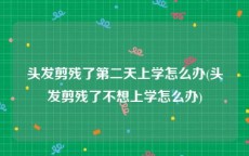 头发剪残了第二天上学怎么办(头发剪残了不想上学怎么办)