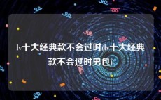 lv十大经典款不会过时(lv十大经典款不会过时男包)