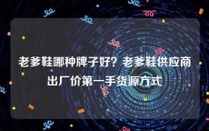 老爹鞋哪种牌子好？老爹鞋供应商出厂价第一手货源方式