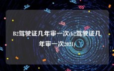 B2驾驶证几年审一次(b2驾驶证几年审一次2021)