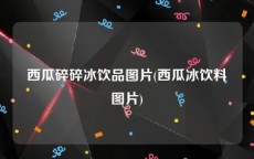 西瓜碎碎冰饮品图片(西瓜冰饮料图片)