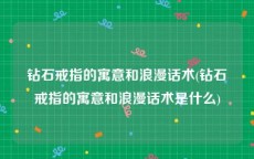 钻石戒指的寓意和浪漫话术(钻石戒指的寓意和浪漫话术是什么)