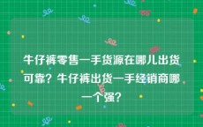 牛仔裤零售一手货源在哪儿出货可靠？牛仔裤出货一手经销商哪一个强？