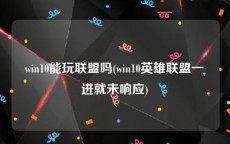 win10能玩联盟吗(win10英雄联盟一进就未响应)