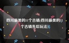 四川最美的11个古镇(四川最美的11个古镇先后玩法)