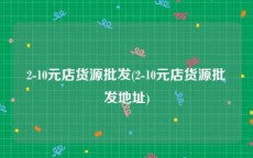 2-10元店货源批发(2-10元店货源批发地址)