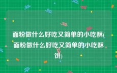 面粉做什么好吃又简单的小吃酥(面粉做什么好吃又简单的小吃酥饼)