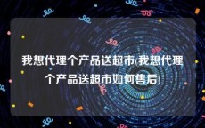 我想代理个产品送超市(我想代理个产品送超市如何售后)