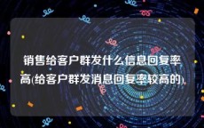 销售给客户群发什么信息回复率高(给客户群发消息回复率较高的)