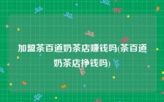 加盟茶百道奶茶店赚钱吗(茶百道奶茶店挣钱吗)