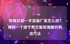 时尚女装一手货源厂家怎么找？爆料一个遂宁男女服装加盟价购货方法