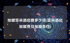 加盟亚朵酒店要多少钱(亚朵酒店加盟费及加盟条件)