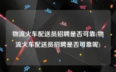 物流火车配送员招聘是否可靠(物流火车配送员招聘是否可靠呢)