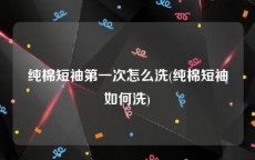 纯棉短袖第一次怎么洗(纯棉短袖如何洗)