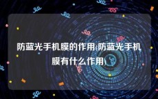 防蓝光手机膜的作用(防蓝光手机膜有什么作用)