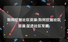 如何挖掘社区资源(如何挖掘社区资源,促进社区发展)