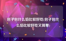 包子包什么馅比较好吃(包子包什么馅比较好吃又简单)