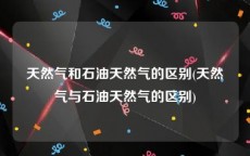 天然气和石油天然气的区别(天然气与石油天然气的区别)