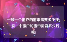 一般一个窗户的窗帘需要多少钱(一般一个窗户的窗帘需要多少钱呢)