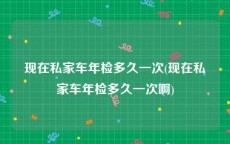 现在私家车年检多久一次(现在私家车年检多久一次啊)