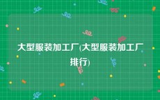 大型服装加工厂(大型服装加工厂排行)