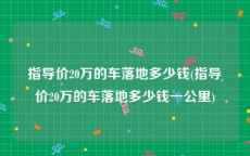 指导价20万的车落地多少钱(指导价20万的车落地多少钱一公里)