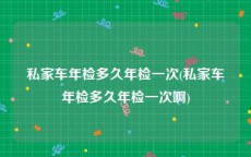 私家车年检多久年检一次(私家车年检多久年检一次啊)
