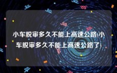 小车脱审多久不能上高速公路(小车脱审多久不能上高速公路了)