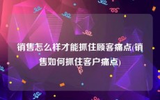 销售怎么样才能抓住顾客痛点(销售如何抓住客户痛点)