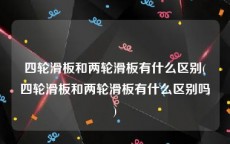 四轮滑板和两轮滑板有什么区别(四轮滑板和两轮滑板有什么区别吗)