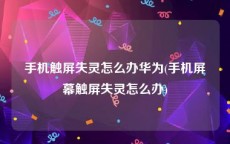 手机触屏失灵怎么办华为(手机屏幕触屏失灵怎么办)