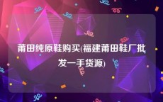 莆田纯原鞋购买(福建莆田鞋厂批发一手货源)