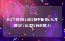 2022年哪些行业比较有前景(2022年哪些行业比较有前景了)