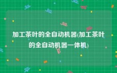 加工茶叶的全自动机器(加工茶叶的全自动机器一体机)
