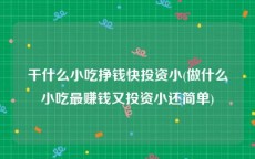 干什么小吃挣钱快投资小(做什么小吃最赚钱又投资小还简单)