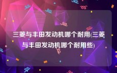 三菱与丰田发动机哪个耐用(三菱与丰田发动机哪个耐用些)