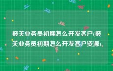 报关业务员初期怎么开发客户(报关业务员初期怎么开发客户资源)