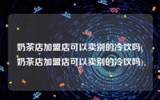 奶茶店加盟店可以卖别的冷饮吗(奶茶店加盟店可以卖别的冷饮吗)