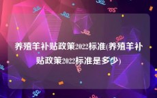 养殖羊补贴政策2022标准(养殖羊补贴政策2022标准是多少)