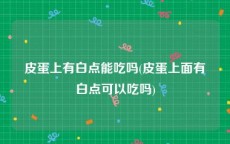 皮蛋上有白点能吃吗(皮蛋上面有白点可以吃吗)