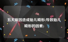 五大原因造成胎儿畸形(导致胎儿畸形的因素)