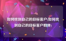 如何找到自己的目标客户(如何找到自己的目标客户群体)