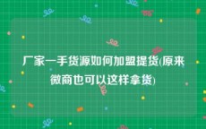 厂家一手货源如何加盟提货(原来微商也可以这样拿货)