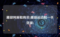 莆田纯原鞋购买(莆田运动鞋一手货源)