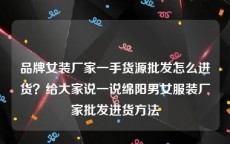 品牌女装厂家一手货源批发怎么进货？给大家说一说绵阳男女服装厂家批发进货方法