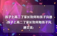 孩子上高二了家长如何和孩子沟通(孩子上高二了家长如何和孩子沟通交流)