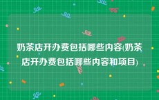 奶茶店开办费包括哪些内容(奶茶店开办费包括哪些内容和项目)