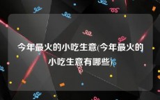 今年最火的小吃生意(今年最火的小吃生意有哪些)