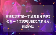 高端女装厂家一手货源怎样购买？公布一个宝鸡男女服装厂家批发提货办法
