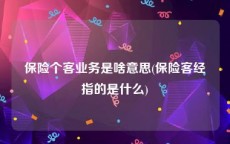 保险个客业务是啥意思(保险客经指的是什么)